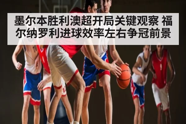 墨尔本胜利澳超开局关键观察 福尔纳罗利进球效率左右争冠前景